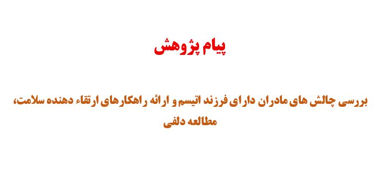 پیام ترجمان دانش منتج از طرح تحقیقاتی مصوب در مرکز تحقیقات ارتقاء سلامت با عنوان بررسی چالش های مادران دارای فرزند اتیسم و ارائه راهکارهای ارتقاء دهنده سلامت، مطالعه دلفی